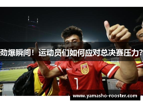 劲爆瞬间！运动员们如何应对总决赛压力？